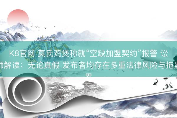 K8官网 莫氏鸡煲称就“空缺加盟契约”报警 讼师解读：无论真假 发布者均存在多重法律风险与拖累