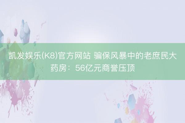 凯发娱乐(K8)官方网站 骗保风暴中的老庶民大药房：56亿元商誉压顶