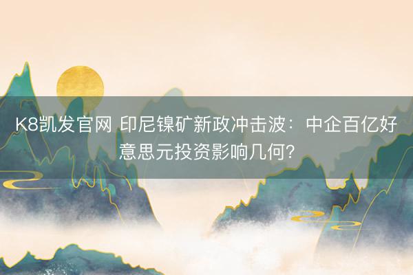 K8凯发官网 印尼镍矿新政冲击波:中企百亿好意思元投资影响几何?