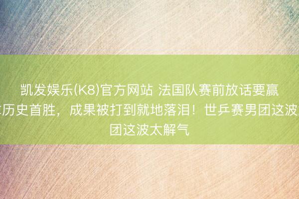 凯发娱乐(K8)官方网站 法国队赛前放话要赢国乒拿历史首胜，成果被打到就地落泪！世乒赛男团这波太解气