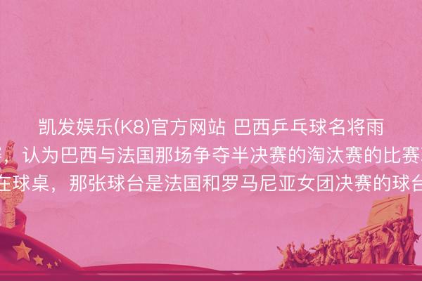 凯发娱乐(K8)官方网站 巴西乒乓球名将雨果向海外乒联建议重赛,认为巴西与法国那场争夺半决赛的淘汰赛的比赛球台有问题。问题出在球桌,那张球台是法国和罗马尼亚女团决赛的球台。由于罗马尼亚女团赢球后,总计球员跳上球桌,导致球桌的桌面对抗,责任主说念主员整理很久依然莫得复原平整度,又不可实时换掉,只可络续进行比赛,最终法国3