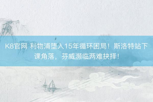 K8官网 利物浦堕入15年循环困局！斯洛特站下课角落，芬威濒临两难抉择！