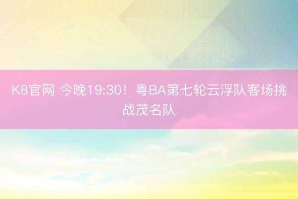 K8官网 今晚19:30！粤BA第七轮云浮队客场挑战茂名队
