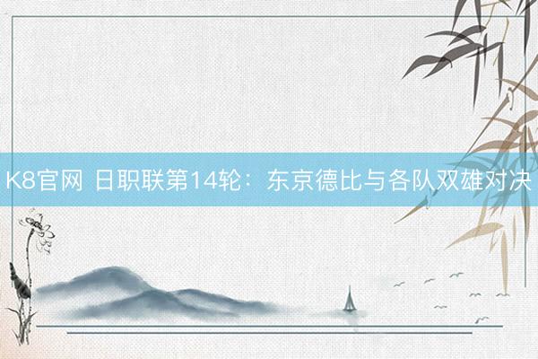 K8官网 日职联第14轮:东京德比与各队双雄对决