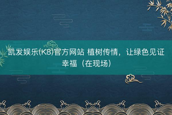 凯发娱乐(K8)官方网站 植树传情，让绿色见证幸福（在现场）