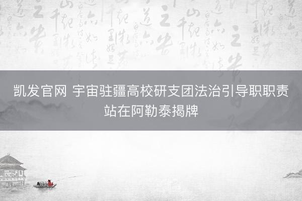 凯发官网 宇宙驻疆高校研支团法治引导职职责站在阿勒泰揭牌