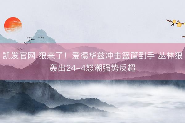凯发官网 狼来了！爱德华兹冲击篮筐到手 丛林狼轰出24-4怒潮强势反超
