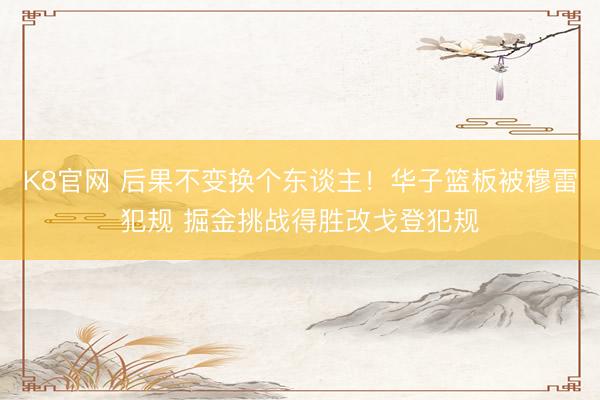 K8官网 后果不变换个东谈主！华子篮板被穆雷犯规 掘金挑战得胜改戈登犯规