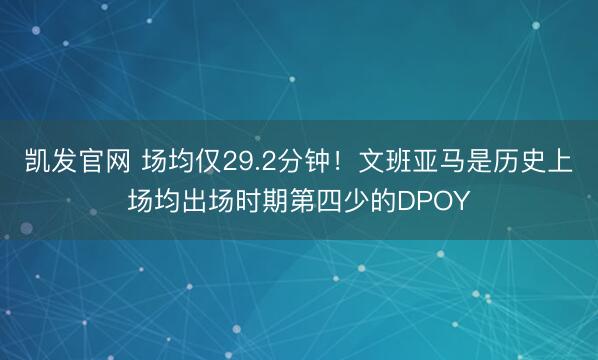凯发官网 场均仅29.2分钟！文班亚马是历史上场均出场时期第四少的DPOY