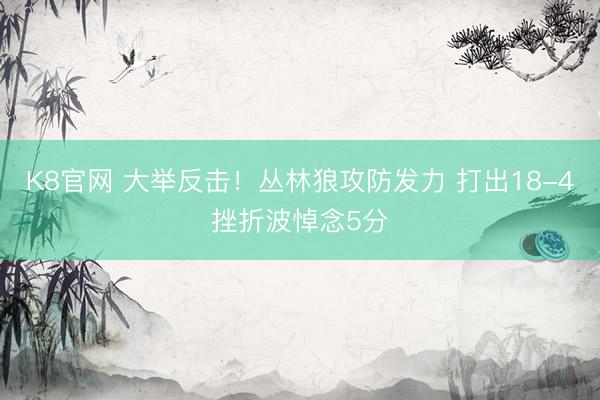 K8官网 大举反击！丛林狼攻防发力 打出18-4挫折波悼念5分