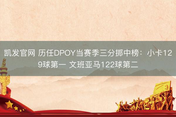 凯发官网 历任DPOY当赛季三分掷中榜:小卡129球第一 文班亚马122球第二
