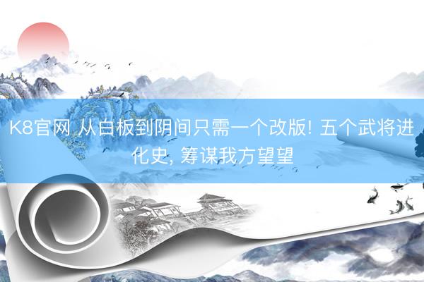 K8官网 从白板到阴间只需一个改版! 五个武将进化史， 筹谋我方望望