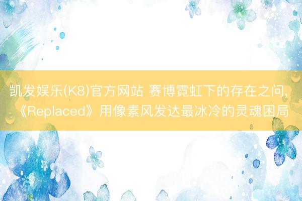 凯发娱乐(K8)官方网站 赛博霓虹下的存在之问， 《Replaced》用像素风发达最冰冷的灵魂困局