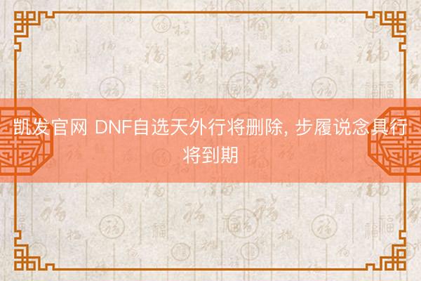 凯发官网 DNF自选天外行将删除， 步履说念具行将到期