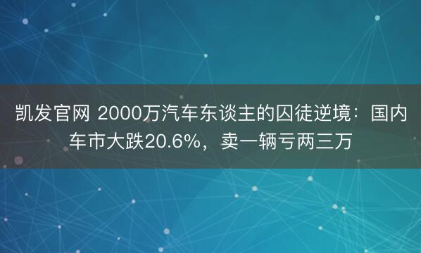 凯发官网 2000万汽车东谈主的囚徒逆境：国内车市大跌20.6%，卖一辆亏两三万