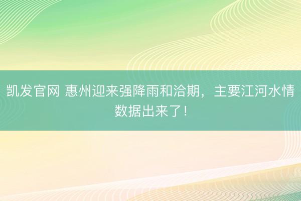 凯发官网 惠州迎来强降雨和洽期，主要江河水情数据出来了！