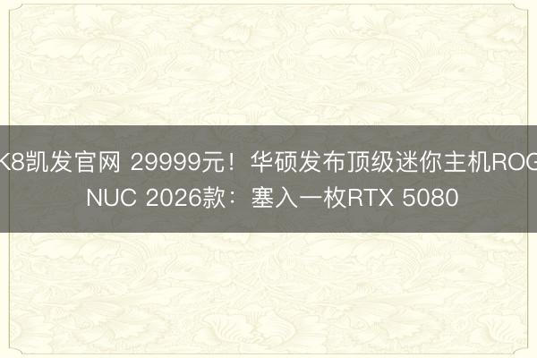 K8凯发官网 29999元！华硕发布顶级迷你主机ROG NUC 2026款：塞入一枚RTX 5080