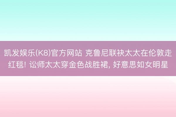 凯发娱乐(K8)官方网站 克鲁尼联袂太太在伦敦走红毯! 讼师太太穿金色战胜裙， 好意思如女明星
