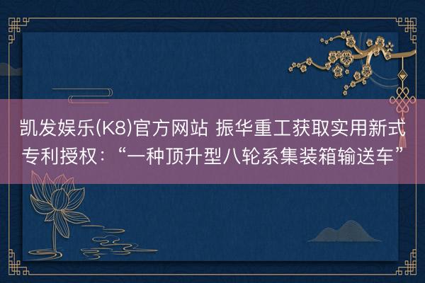 凯发娱乐(K8)官方网站 振华重工获取实用新式专利授权：“一种顶升型八轮系集装箱输送车”