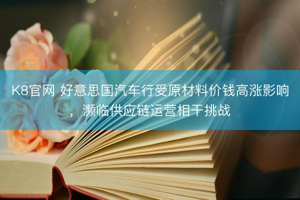 K8官网 好意思国汽车行受原材料价钱高涨影响，濒临供应链运营相干挑战
