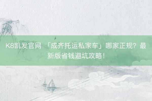 K8凯发官网 「成齐托运私家车」哪家正规？最新版省钱避坑攻略！