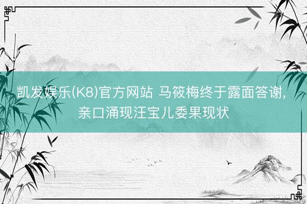 凯发娱乐(K8)官方网站 马筱梅终于露面答谢， 亲口涌现汪宝儿委果现状