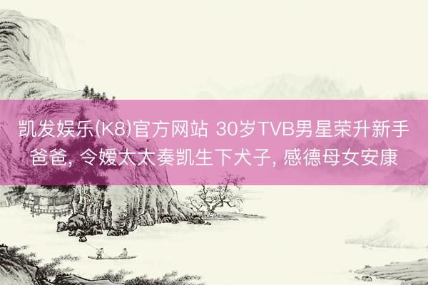 凯发娱乐(K8)官方网站 30岁TVB男星荣升新手爸爸， 令嫒太太奏凯生下犬子， 感德母女安康