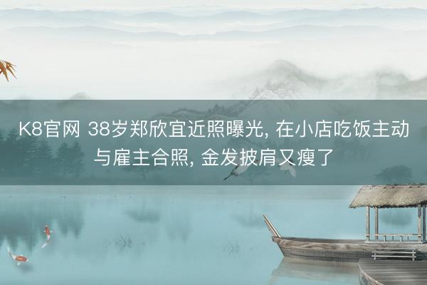 K8官网 38岁郑欣宜近照曝光， 在小店吃饭主动与雇主合照， 金发披肩又瘦了