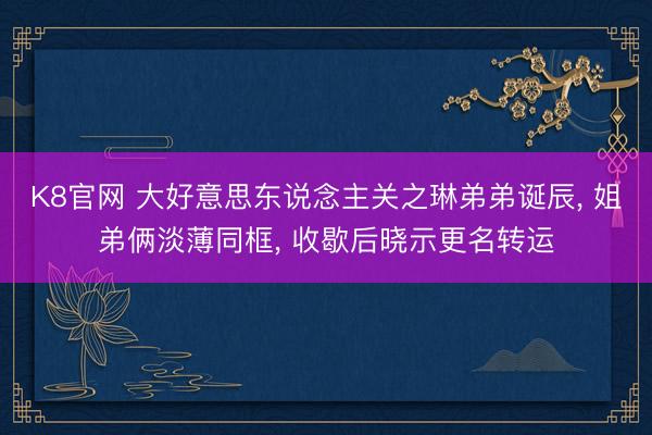 K8官网 大好意思东说念主关之琳弟弟诞辰， 姐弟俩淡薄同框， 收歇后晓示更名转运