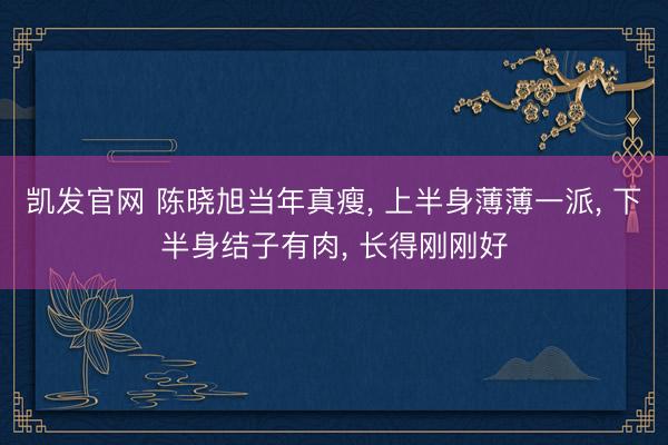 凯发官网 陈晓旭当年真瘦， 上半身薄薄一派， 下半身结子有肉， 长得刚刚好
