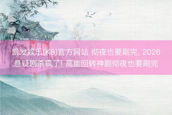 凯发娱乐(K8)官方网站 彻夜也要刷完, 2026悬疑剧杀疯了! 高能回转神剧彻夜也要刷完