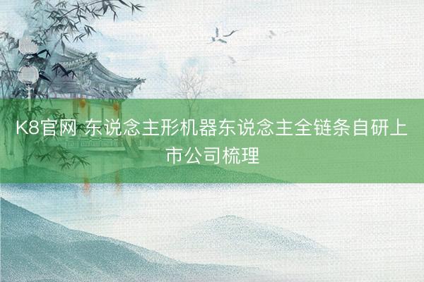 K8官网 东说念主形机器东说念主全链条自研上市公司梳理