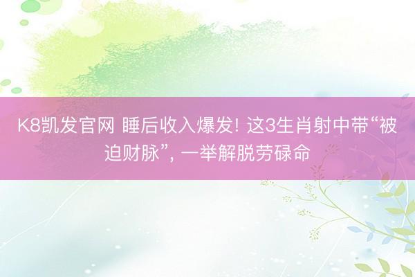 K8凯发官网 睡后收入爆发! 这3生肖射中带“被迫财脉”， 一举解脱劳碌命