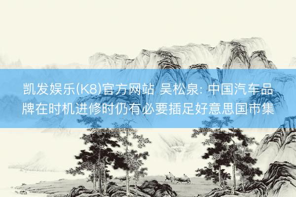 凯发娱乐(K8)官方网站 吴松泉: 中国汽车品牌在时机进修时仍有必要插足好意思国市集