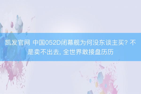 凯发官网 中国052D闭幕舰为何没东谈主买? 不是卖不出去， 全世界敢接盘历历