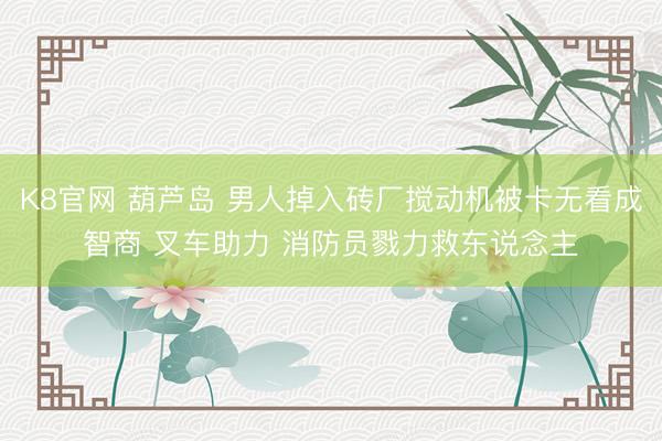 K8官网 葫芦岛 男人掉入砖厂搅动机被卡无看成智商 叉车助力 消防员戮力救东说念主