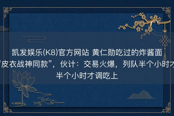 凯发娱乐(K8)官方网站 黄仁勋吃过的炸酱面店推出“皮衣战神同款”，伙计：交易火爆，列队半个小时才调吃上
