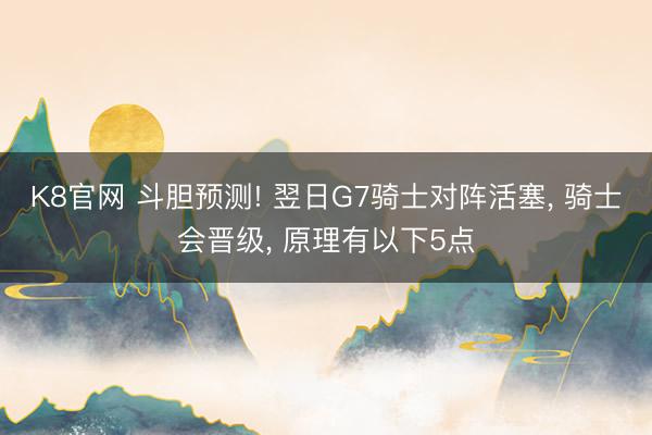 K8官网 斗胆预测! 翌日G7骑士对阵活塞， 骑士会晋级， 原理有以下5点