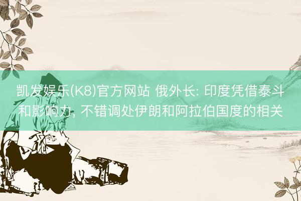 凯发娱乐(K8)官方网站 俄外长: 印度凭借泰斗和影响力， 不错调处伊朗和阿拉伯国度的相关