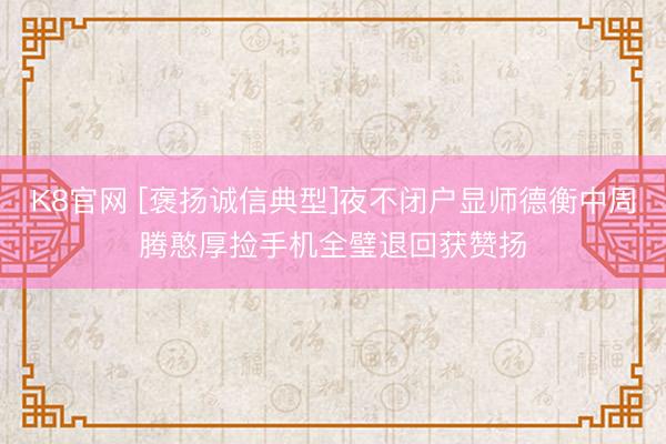 K8官网 [褒扬诚信典型]夜不闭户显师德衡中周腾憨厚捡手机全璧退回获赞扬