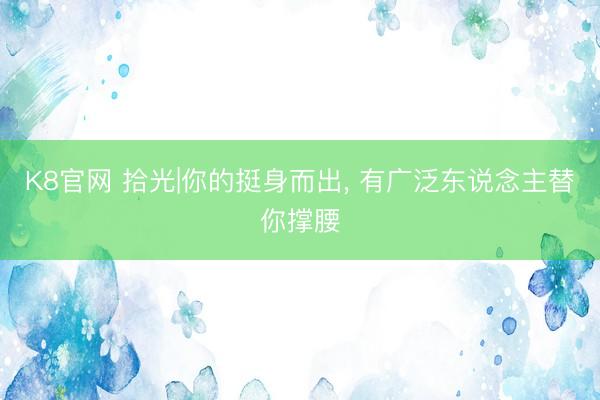 K8官网 拾光|你的挺身而出， 有广泛东说念主替你撑腰