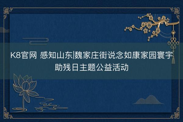 K8官网 感知山东|魏家庄街说念如康家园寰宇助残日主题公益活动