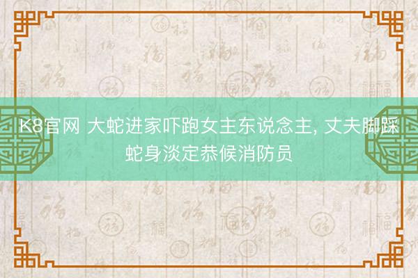 K8官网 大蛇进家吓跑女主东说念主， 丈夫脚踩蛇身淡定恭候消防员