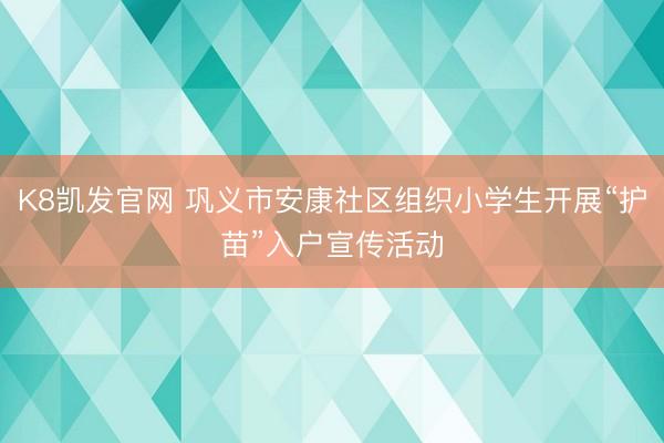 K8凯发官网 巩义市安康社区组织小学生开展“护苗”入户宣传活动