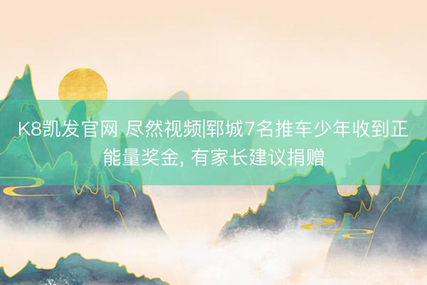 K8凯发官网 尽然视频|郓城7名推车少年收到正能量奖金， 有家长建议捐赠
