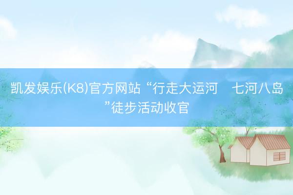凯发娱乐(K8)官方网站 “行走大运河・七河八岛”徒步活动收官