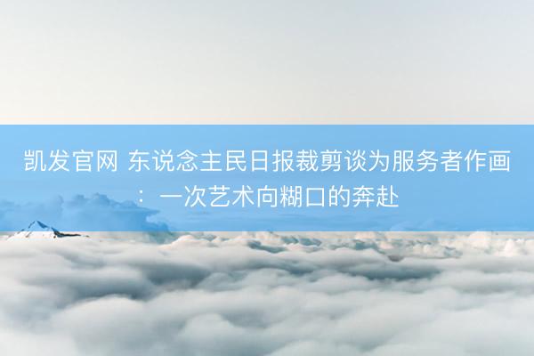 凯发官网 东说念主民日报裁剪谈为服务者作画：一次艺术向糊口的奔赴
