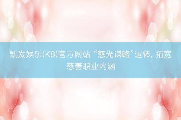 凯发娱乐(K8)官方网站 “慈光谋略”运转， 拓宽慈善职业内涵