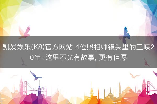凯发娱乐(K8)官方网站 4位照相师镜头里的三峡20年: 这里不光有故事， 更有但愿