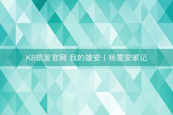 K8凯发官网 我的雄安丨杨雷安家记